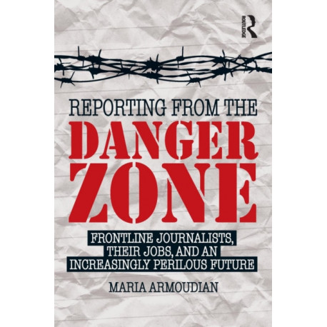 Reporting from the Danger Zone: Frontline Journalists, Their Jobs, and an Increasingly Perilous Future