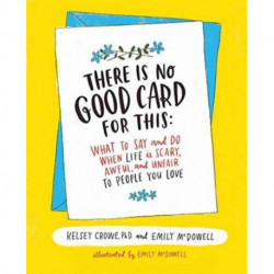 There Is No Good Card for This: What To Say and Do When Life Is Scary, Awful, and Unfair to People You Love