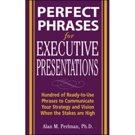 Perfect Phrases for Executive Presentations: Hundreds of Ready-to-Use Phrases to Use to Communicate Your Strategy and Vision When the Stakes Are High