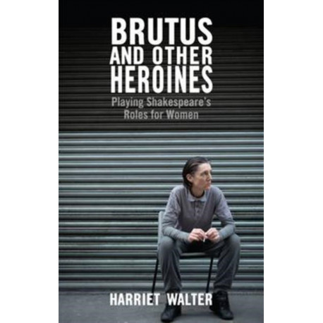 Brutus and Other Heroines: Playing Shakespeare's Roles for Women