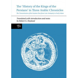 The History of the Kings of the Persians in Three Arabic Chronicles: The Transmission of the Iranian Past from Late Antiquity to Early Islam