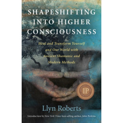 Shapeshifting into Higher Consciousness – Heal and Transform Yourself and Our World With Ancient Shamanic and Modern Methods: Heal and Transform Yourself and Our World with Ancient Shamanic and Modern Methods