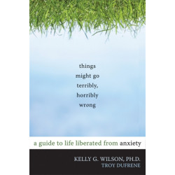 Things Might Go Terribly, Horribly Wrong: A Guide to Life Liberated from Anxiety