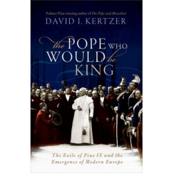 The Pope Who Would Be King: The Exile of Pius IX and the Emergence of Modern Europe