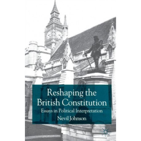 Reshaping the British Constitution: Essays in Political Interpretation
