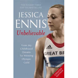 Jessica Ennis: Unbelievable - From My Childhood Dreams To Winning Olympic Gold: The life story of Team GB's Olympic Golden Girl