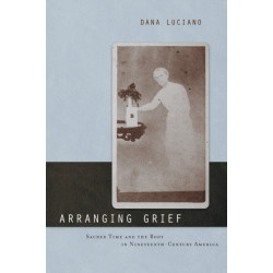 Arranging Grief: Sacred Time and the Body in Nineteenth-Century America