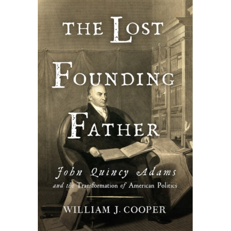 The Lost Founding Father: John Quincy Adams and the Transformation of American Politics