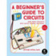 A Beginner's Guide to Circuits: Nine Simple Projects with Lights, Sounds, and More!