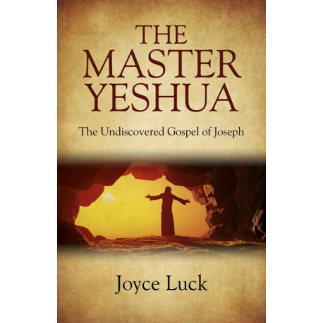 The Master Yeshua, The – the Undiscovered Gospel of Joseph: The Undiscovered Gospel of Joseph