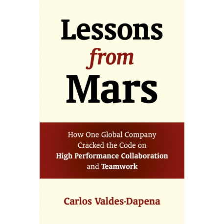 Lessons from Mars: How One Global Company Cracked the Code on High Performance Collaboration and Teamwork