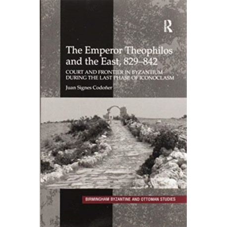The Emperor Theophilos and the East, 829–842: Court and Frontier in Byzantium during the Last Phase of Iconoclasm