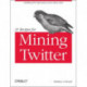 21 Recipes for Mining Twitter: Distilling Rich Information from Messy Data