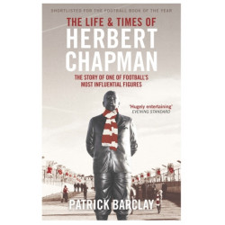 The Life and Times of Herbert Chapman: The Story of One of Football's Most Influential Figures