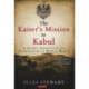 The Kaiser's Mission to Kabul: A Secret Expedition to Afghanistan in World War I