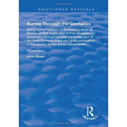 Burma Through the Centuries: Being a short account of the leading races of Burma, of their origin, and of their struggles for supremacy throughout past centuries- also of the three Burmese Wars and of the annexation of te country by the British Government