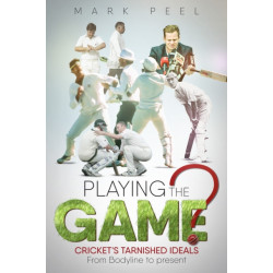 Playing the Game?: Cricket's Tarnished Ideals from Bodyline to the Present