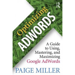 Optimizing AdWords: A Guide to Using, Mastering, and Maximizing Google AdWords