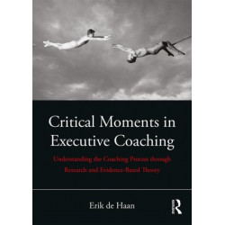 Critical Moments in Executive Coaching: Understanding the Coaching Process through Research and Evidence-Based Theory
