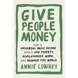 Give People Money: How a Universal Basic Income Would End Poverty, Revolutionize Work, and Remake the World