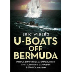 U-Boats off Bermuda: Patrol Summaries and Merchant Ship Survivors Landed in Bermuda 1940-1944