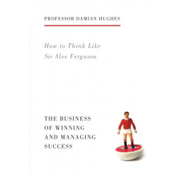 How to Think Like Sir Alex Ferguson: The Business of Winning and Managing Success