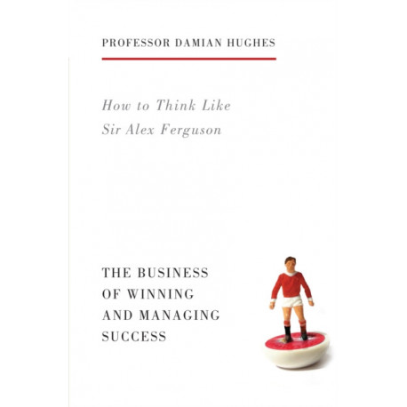 How to Think Like Sir Alex Ferguson: The Business of Winning and Managing Success