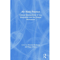 Art Hack Practice: Critical Intersections of Art, Innovation and the Maker Movement