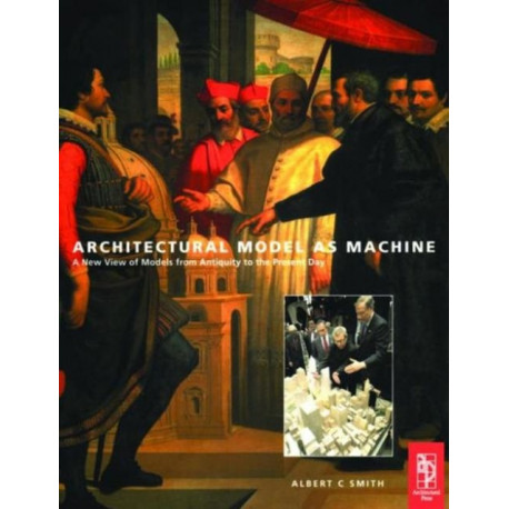Architectural Model as Machine: A New View of Models from Antiquity to the Present Day