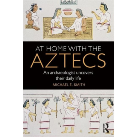 At Home with the Aztecs: An Archaeologist Uncovers Their Daily Life