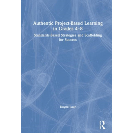 Authentic Project-Based Learning in Grades 4–8: Standards-Based Strategies and Scaffolding for Success