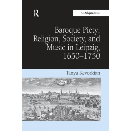 Baroque Piety: Religion, Society, and Music in Leipzig, 1650–1750: Religion, Society, and Music in Leipzig, 1650-1750
