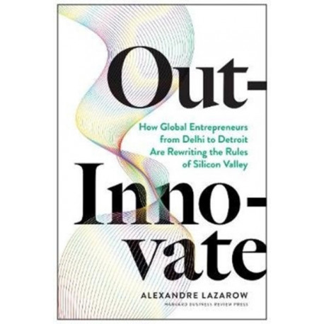 Out-Innovate: How Global Entrepreneurs--from Delhi to Detroit--Are Rewriting the Rules of Silicon Valley