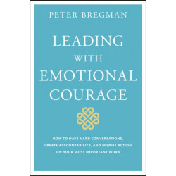 Leading With Emotional Courage: How to Have Hard Conversations, Create Accountability, And Inspire Action On Your Most Important Work
