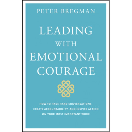 Leading With Emotional Courage: How to Have Hard Conversations, Create Accountability, And Inspire Action On Your Most Important Work