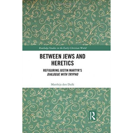Between Jews and Heretics: Refiguring Justin Martyr’s Dialogue with Trypho