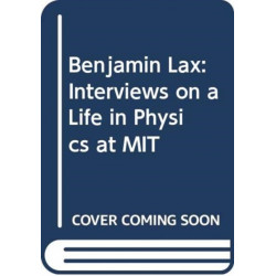 Benjamin Lax - Interviews on a Life in Physics at MIT: Understanding and Exploiting the Effects of Magnetic Fields on Matter