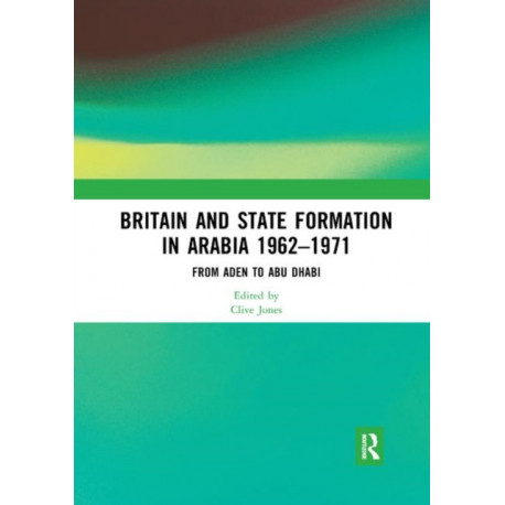 Britain and State Formation in Arabia 1962?1971: From Aden to Abu Dhabi