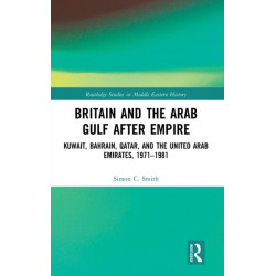 Britain and the Arab Gulf after Empire: Kuwait, Bahrain, Qatar, and the United Arab Emirates, 1971-1981