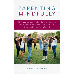 Parenting Mindfully: 101 Ways to Help Raise Caring and Responsible Kids in an Unpredictable World
