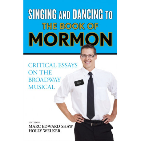 Singing and Dancing to The Book of Mormon: Critical Essays on the Broadway Musical