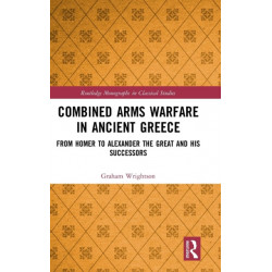 Combined Arms Warfare in Ancient Greece: From Homer to Alexander the Great and his Successors