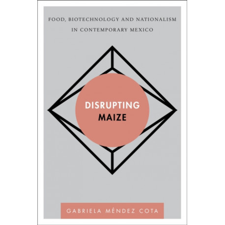Disrupting Maize: Food, Biotechnology and Nationalism in Contemporary Mexico