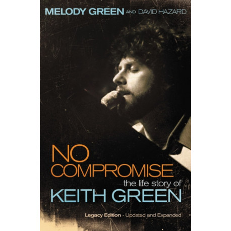 No Compromise: The Life Story of Keith Green (Legacy Edition - Updated and Expanded)