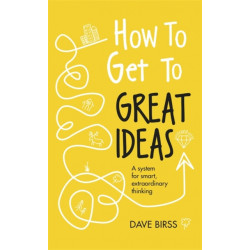 How to Get to Great Ideas: A system for smart, extraordinary thinking