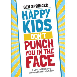 Happy Kids Don't Punch You in the Face: A Guide to Eliminating Aggressive Behavior in School