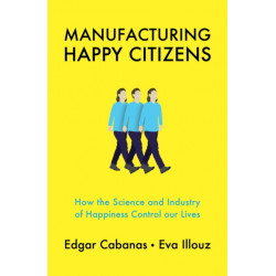 Manufacturing Happy Citizens: How the Science and Industry of Happiness Control our Lives