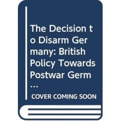 The Decision to Disarm Germany: British Policy Towards Postwar German Disarmament, 1914-1919