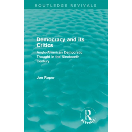 Democracy and its Critics (Routledge Revivals): Anglo-American Democratic Thought in the Nineteenth Century