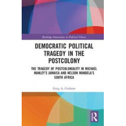 Democratic Political Tragedy in the Postcolony: The Tragedy of Postcoloniality in Michael Manley’s Jamaica and Nelson Mandela’s South Africa